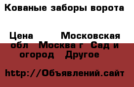 Кованые заборы ворота › Цена ­ 10 - Московская обл., Москва г. Сад и огород » Другое   